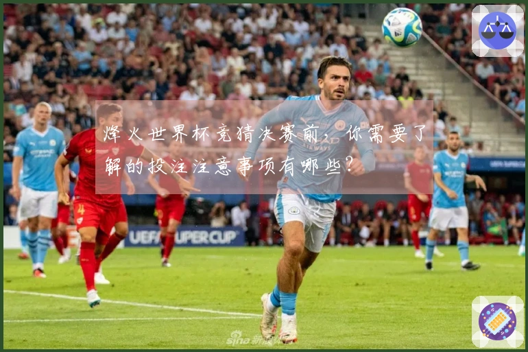 烽火世界杯竞猜决赛前，你需要了解的投注注意事项有哪些？