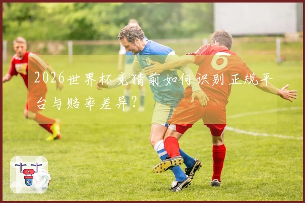 2026世界杯竞猜前如何识别正规平台与赔率差异？