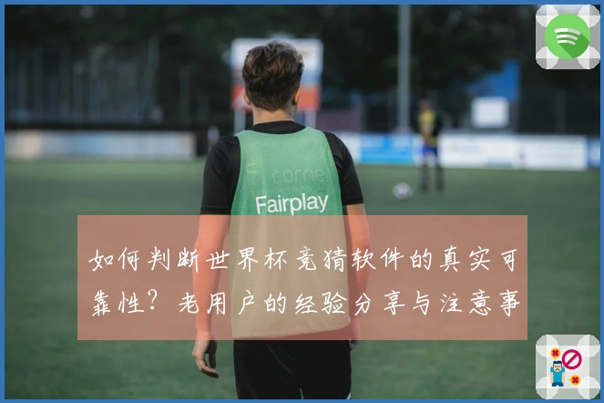 如何判断世界杯竞猜软件的真实可靠性?老用户的经验分享与注意事项
