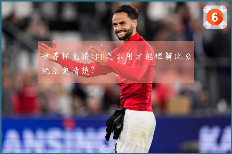 世界杯竞猜app怎么用才能理解比分玩法更清楚？