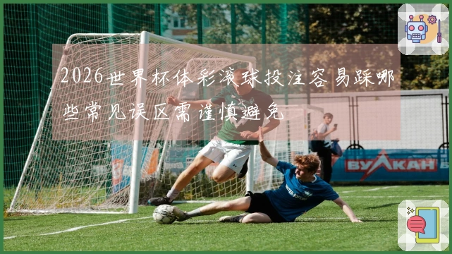 2026世界杯体彩滚球投注容易踩哪些常见误区需谨慎避免