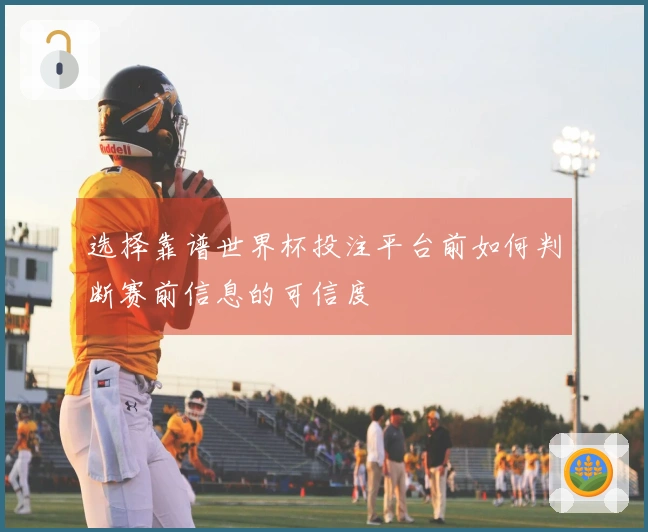 选择靠谱世界杯投注平台前如何判断赛前信息的可信度