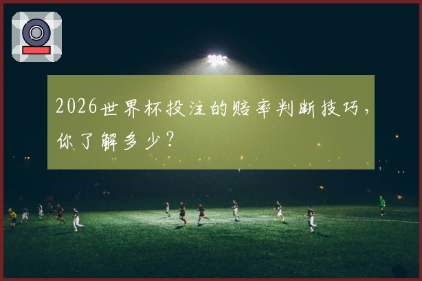 2026世界杯投注的赔率判断技巧,你了解多少?