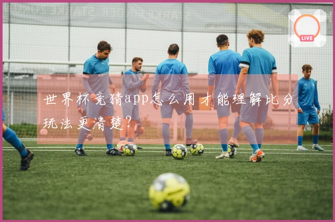 世界杯竞猜app怎么用才能理解比分玩法更清楚？