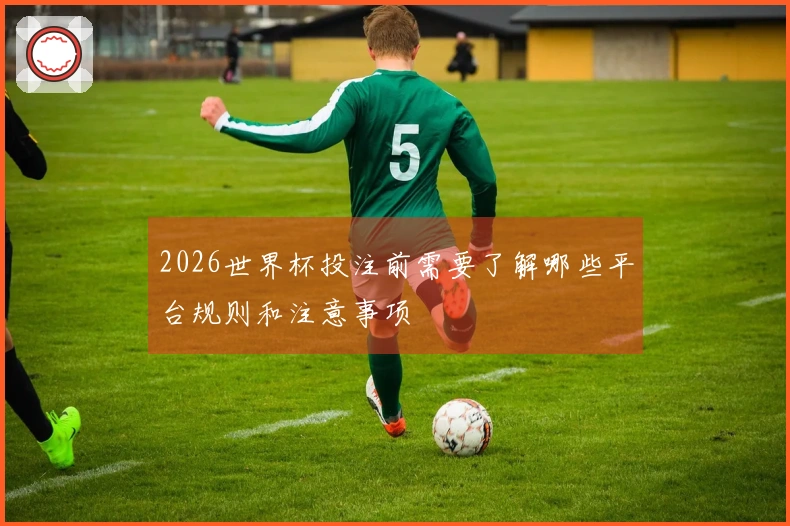 2026世界杯投注前需要了解哪些平台规则和注意事项